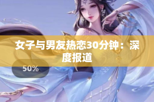 女子与男友热恋30分钟：深度报道