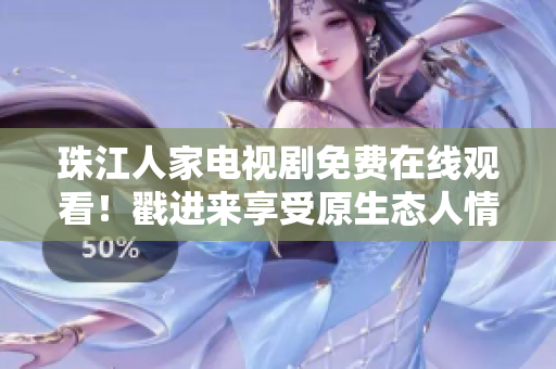 珠江人家电视剧免费在线观看！戳进来享受原生态人情味！