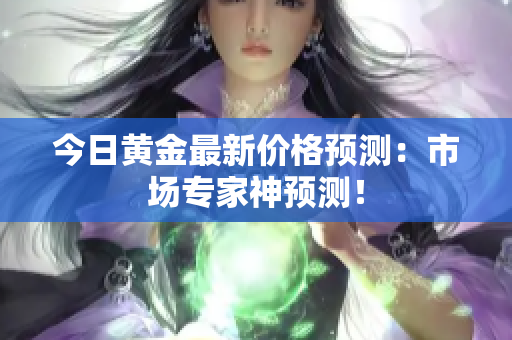 今日黄金最新价格预测：市场专家神预测！