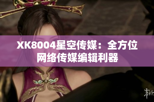 XK8004星空传媒：全方位网络传媒编辑利器