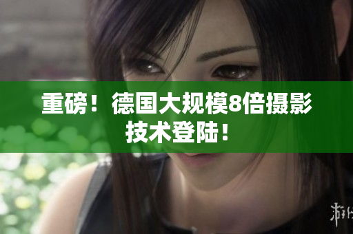 重磅！德国大规模8倍摄影技术登陆！