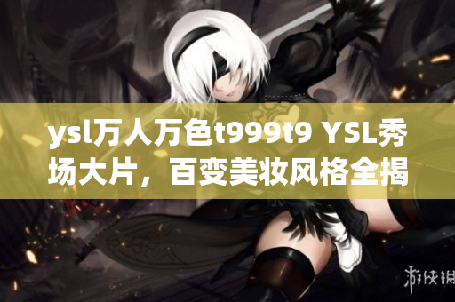 ysl万人万色t999t9 YSL秀场大片，百变美妆风格全揭秘