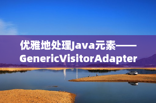 优雅地处理Java元素——GenericVisitorAdapter的实现