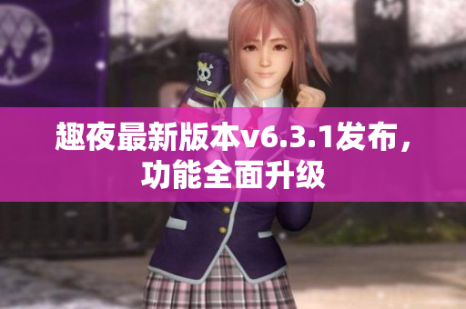 趣夜最新版本v6.3.1发布，功能全面升级