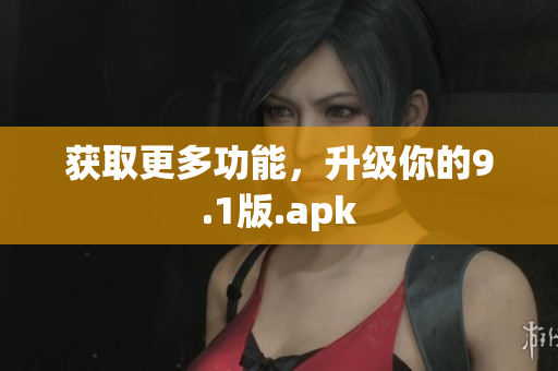 获取更多功能，升级你的9.1版.apk