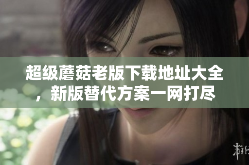 超级蘑菇老版下载地址大全，新版替代方案一网打尽