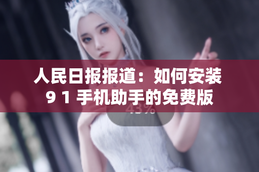人民日报报道：如何安装 9 1 手机助手的免费版