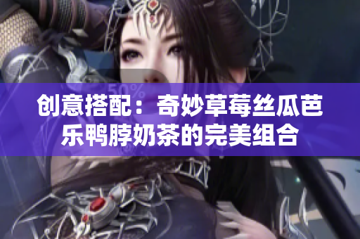 创意搭配：奇妙草莓丝瓜芭乐鸭脖奶茶的完美组合