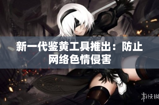 新一代鉴黄工具推出：防止网络色情侵害