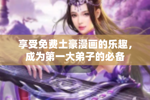享受免费土豪漫画的乐趣，成为第一大弟子的必备
