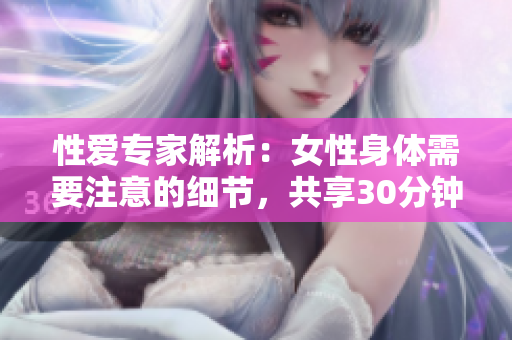 性爱专家解析：女性身体需要注意的细节，共享30分钟高潮！