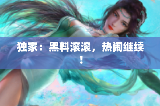 独家：黑料滚滚，热闹继续！