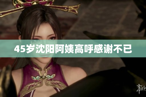 45岁沈阳阿姨高呼感谢不已