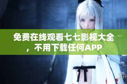 免费在线观看七七影视大全，不用下载任何APP