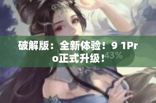 破解版：全新体验！9 1Pro正式升级！