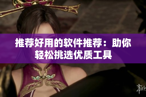 推荐好用的软件推荐：助你轻松挑选优质工具