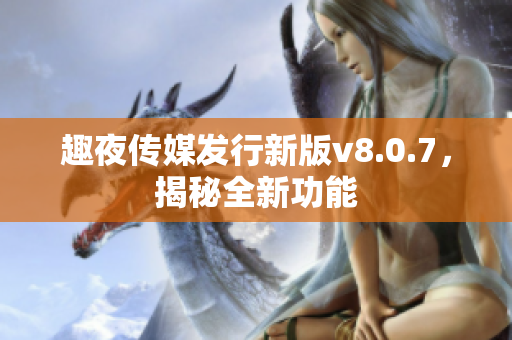 趣夜传媒发行新版v8.0.7，揭秘全新功能