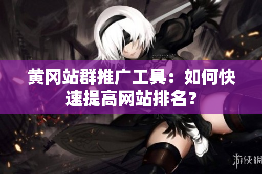 黄冈站群推广工具：如何快速提高网站排名？
