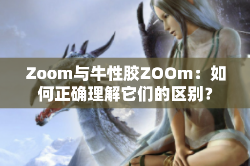 Zoom与牛性胶ZOOm：如何正确理解它们的区别？
