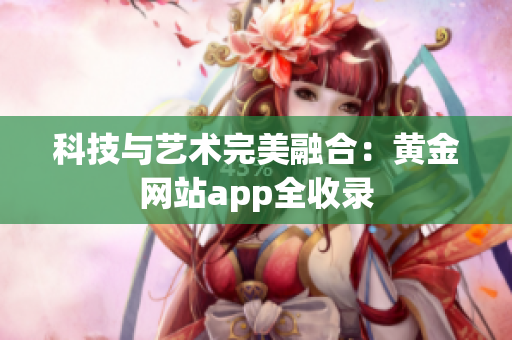 科技与艺术完美融合：黄金网站app全收录