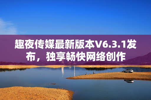 趣夜传媒最新版本V6.3.1发布，独享畅快网络创作