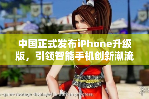 中国正式发布iPhone升级版，引领智能手机创新潮流
