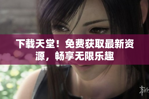 下载天堂！免费获取最新资源，畅享无限乐趣