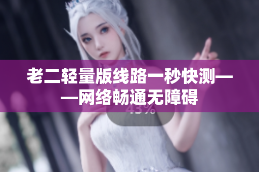老二轻量版线路一秒快测——网络畅通无障碍