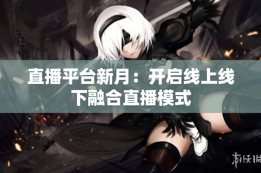 直播平台新月：开启线上线下融合直播模式