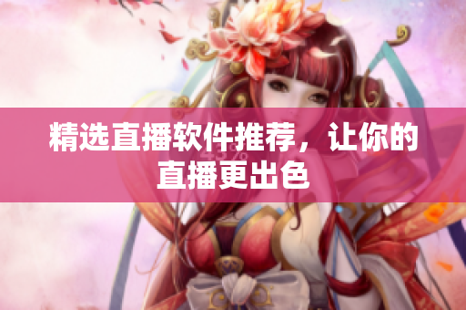 精选直播软件推荐，让你的直播更出色