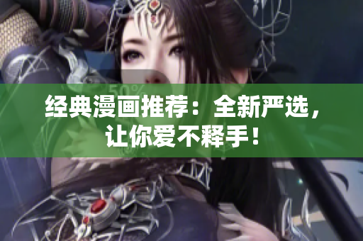 经典漫画推荐：全新严选，让你爱不释手！