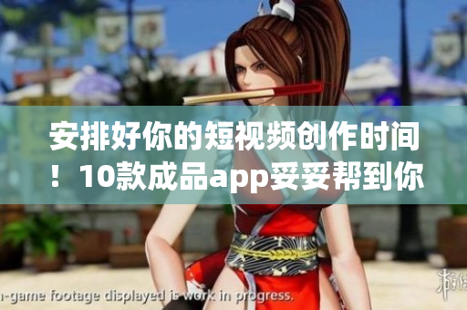 安排好你的短视频创作时间！10款成品app妥妥帮到你