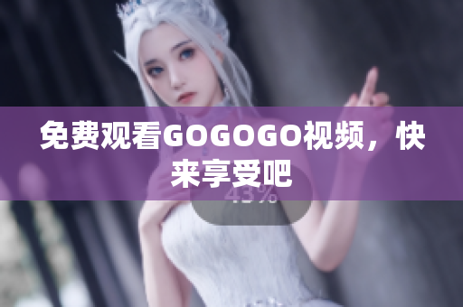 免费观看GOGOGO视频，快来享受吧