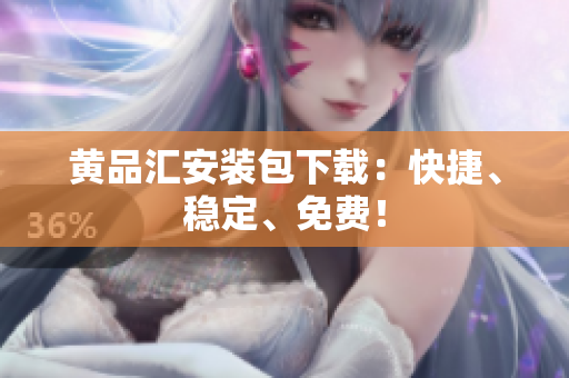 黄品汇安装包下载：快捷、稳定、免费！