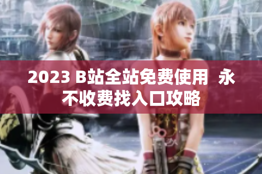 2023 B站全站免费使用  永不收费找入口攻略