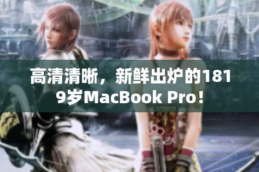 高清清晰，新鲜出炉的1819岁MacBook Pro！