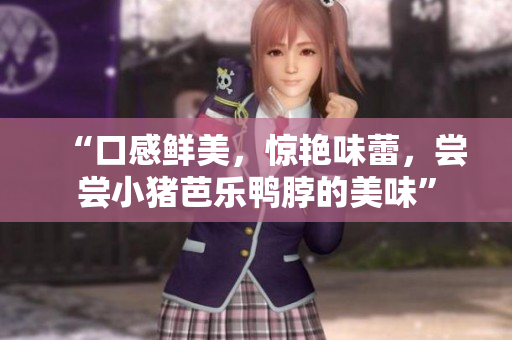 “口感鲜美，惊艳味蕾，尝尝小猪芭乐鸭脖的美味”