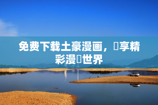 免费下载土豪漫画，暢享精彩漫畫世界