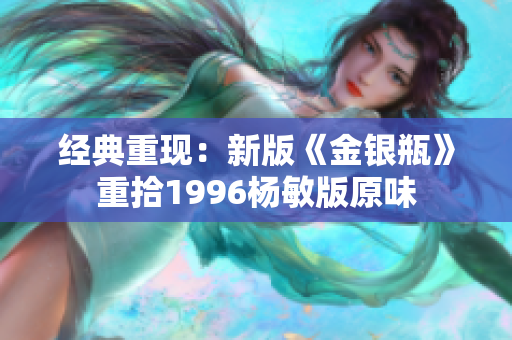 经典重现：新版《金银瓶》重拾1996杨敏版原味