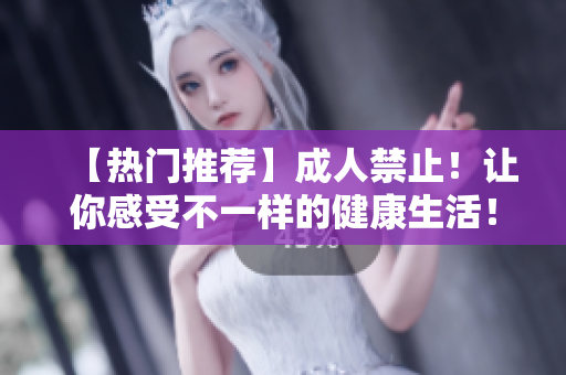 【热门推荐】成人禁止！让你感受不一样的健康生活！