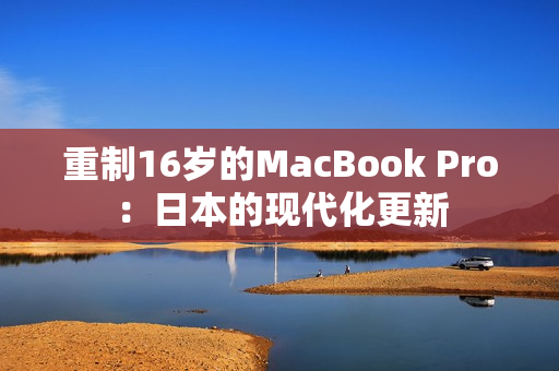 重制16岁的MacBook Pro：日本的现代化更新