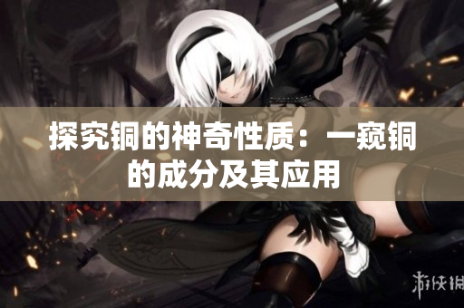 探究铜的神奇性质：一窥铜的成分及其应用