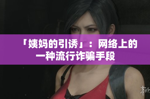 「姨妈的引诱」：网络上的一种流行诈骗手段