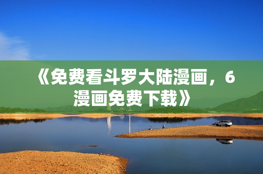 《免费看斗罗大陆漫画，6漫画免费下载》
