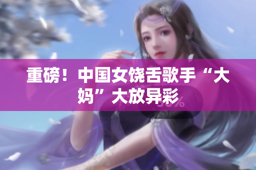重磅！中国女饶舌歌手“大妈”大放异彩