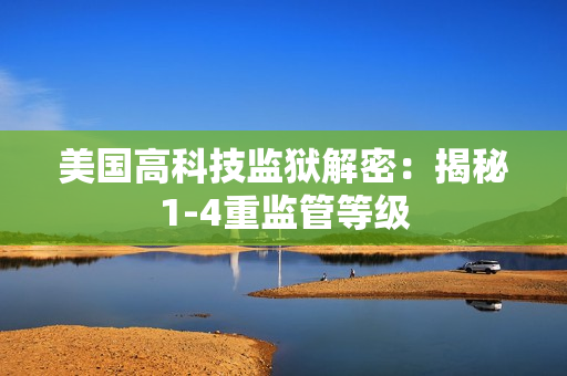 美国高科技监狱解密：揭秘1-4重监管等级
