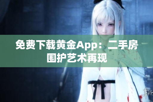 免费下载黄金App：二手房围护艺术再现