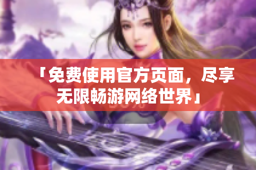 「免费使用官方页面，尽享无限畅游网络世界」
