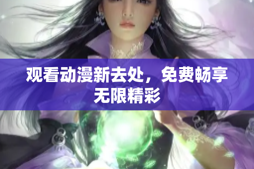 观看动漫新去处，免费畅享无限精彩