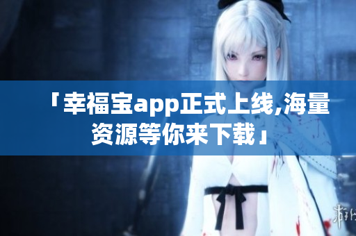 「幸福宝app正式上线,海量资源等你来下载」